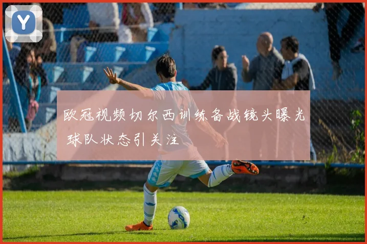 欧冠视频切尔西训练备战镜头曝光 球队状态引关注