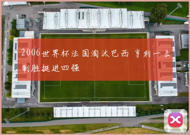 2006世界杯法国淘汰巴西 亨利一击制胜挺进四强