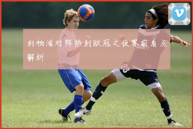 利物浦对阵热刺欧冠之夜赛前看点解析