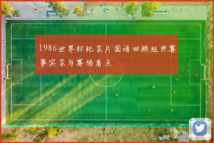 1986世界杯纪录片国语回顾经典赛事实录与赛场看点