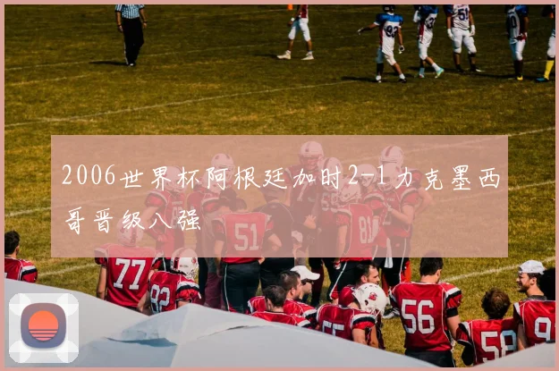 2006世界杯阿根廷加时2-1力克墨西哥晋级八强