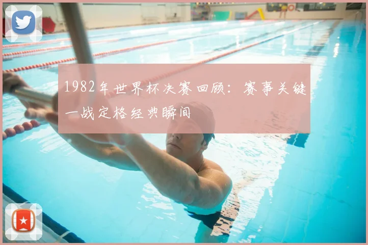 1982年世界杯决赛回顾：赛事关键一战定格经典瞬间
