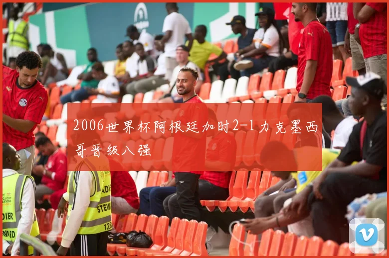 2006世界杯阿根廷加时2-1力克墨西哥晋级八强