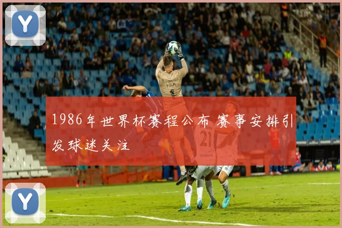 1986年世界杯赛程公布 赛事安排引发球迷关注