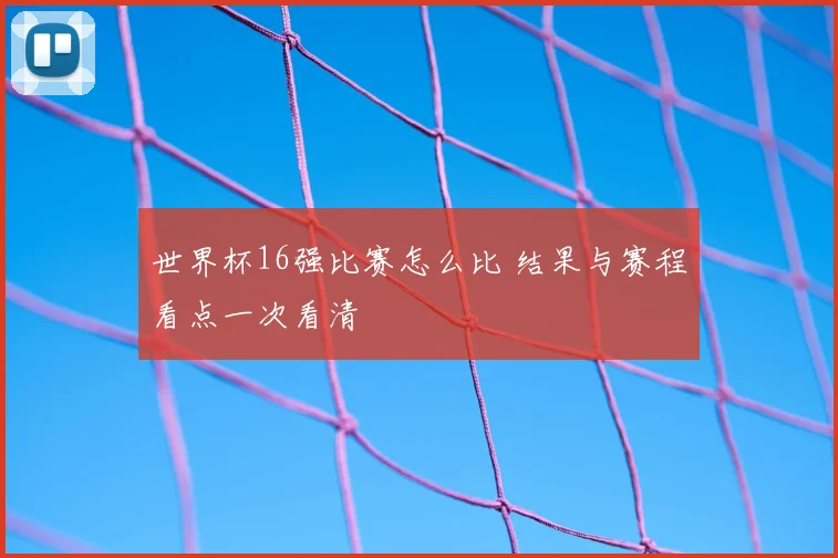 世界杯16强比赛怎么比 结果与赛程看点一次看清