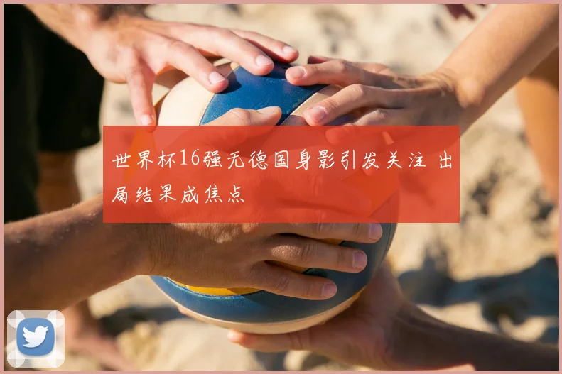 世界杯16强无德国身影引发关注 出局结果成焦点