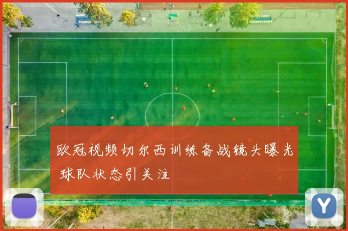 欧冠视频切尔西训练备战镜头曝光 球队状态引关注