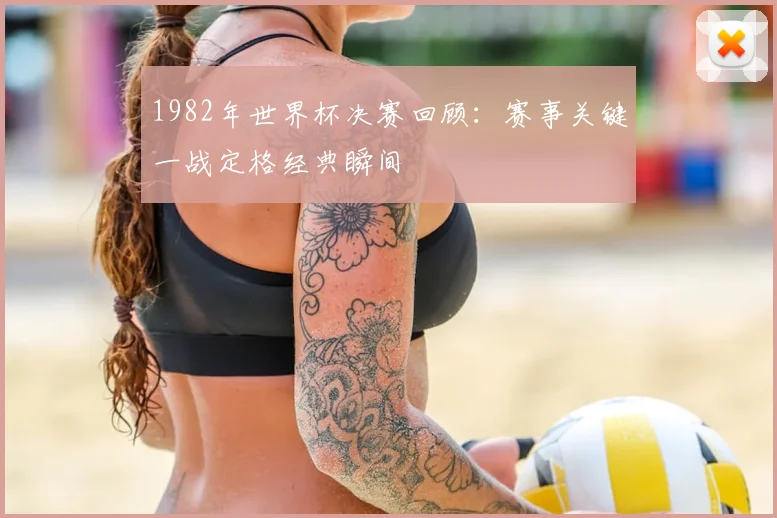 1982年世界杯决赛回顾:赛事关键一战定格经典瞬间